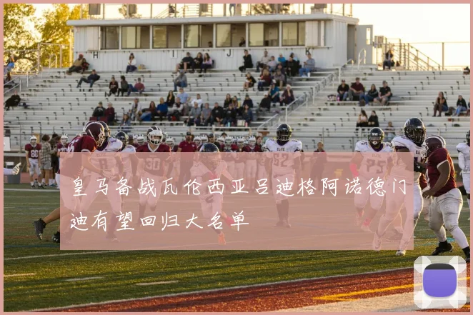 皇马备战瓦伦西亚吕迪格阿诺德门迪有望回归大名单