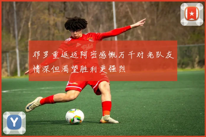 邓罗重返迈阿密感慨万千对老队友情深但渴望胜利更强烈