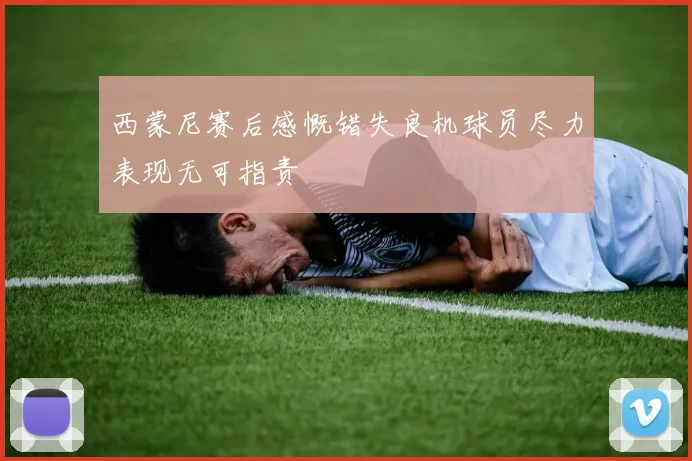 西蒙尼赛后感慨错失良机球员尽力表现无可指责