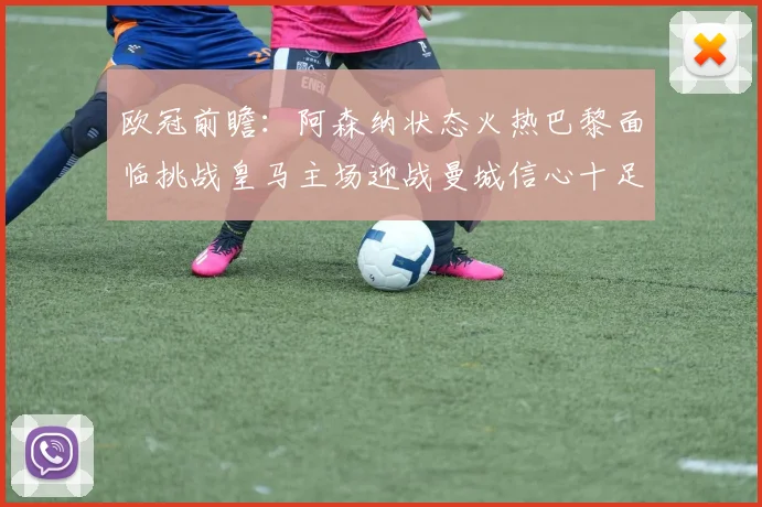 欧冠前瞻：阿森纳状态火热巴黎面临挑战皇马主场迎战曼城信心十足