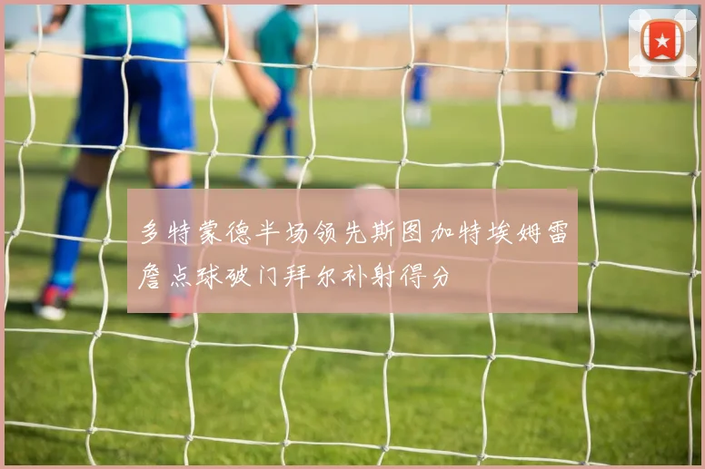 多特蒙德半场领先斯图加特埃姆雷詹点球破门拜尔补射得分