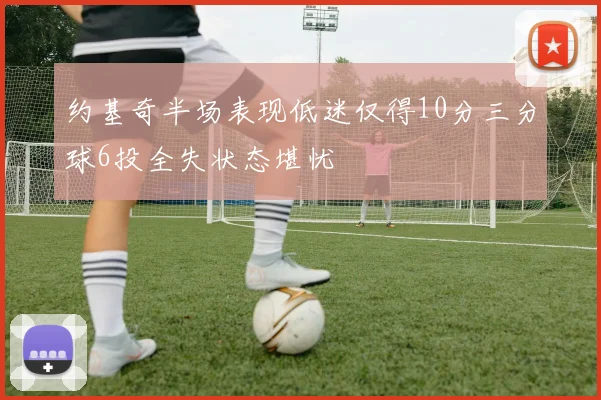 约基奇半场表现低迷仅得10分三分球6投全失状态堪忧