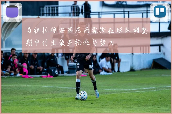 马祖拉称安芬尼西蒙斯在球队调整期中付出最多牺牲与努力