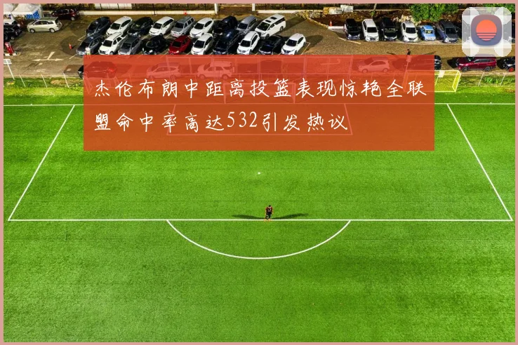 杰伦布朗中距离投篮表现惊艳全联盟命中率高达532引发热议