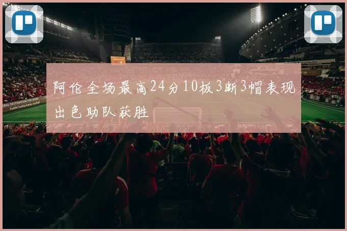 阿伦全场最高24分10板3断3帽表现出色助队获胜