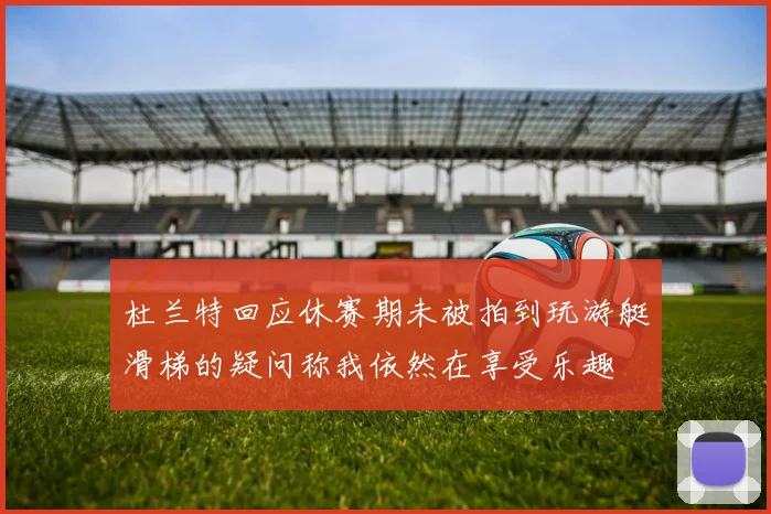 杜兰特回应休赛期未被拍到玩游艇滑梯的疑问称我依然在享受乐趣
