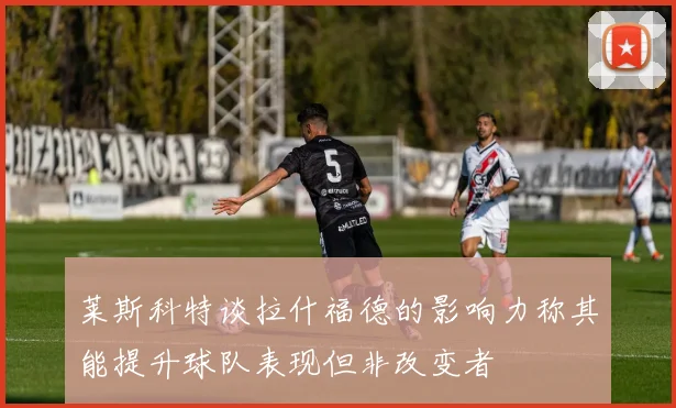 莱斯科特谈拉什福德的影响力称其能提升球队表现但非改变者