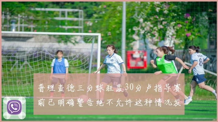 普理查德三分球狂轰30分卢指导赛前已明确警告绝不允许这种情况发生