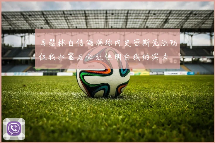 马瑟林自信满满称内史密斯无法防住我扣篮后必让他明白我的实力