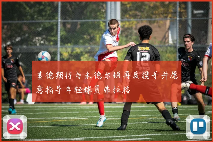 基德期待与米德尔顿再度携手并愿意指导年轻球员弗拉格