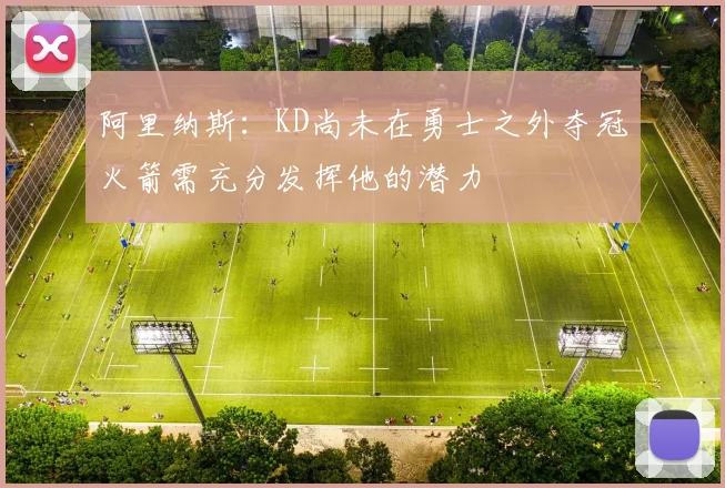阿里纳斯：KD尚未在勇士之外夺冠火箭需充分发挥他的潜力