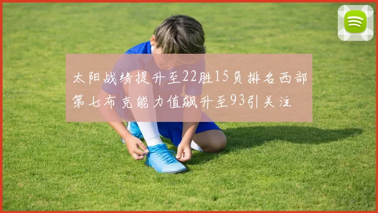 太阳战绩提升至22胜15负排名西部第七布克能力值飙升至93引关注