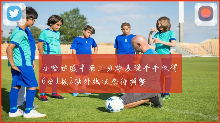 小哈达威半场三分球表现平平仅得6分1板2助外线状态待调整