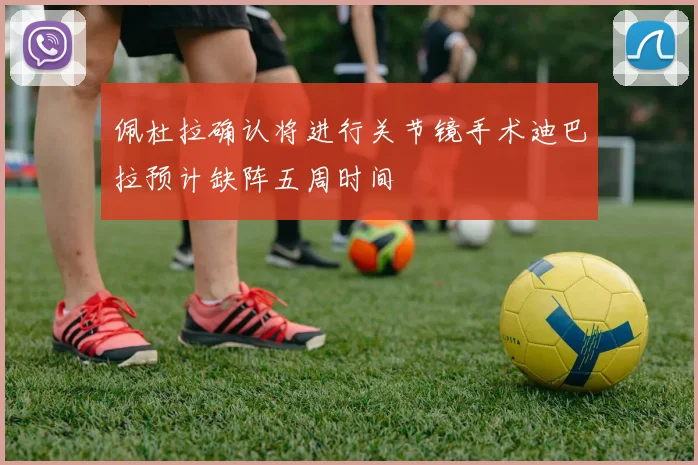 佩杜拉确认将进行关节镜手术迪巴拉预计缺阵五周时间