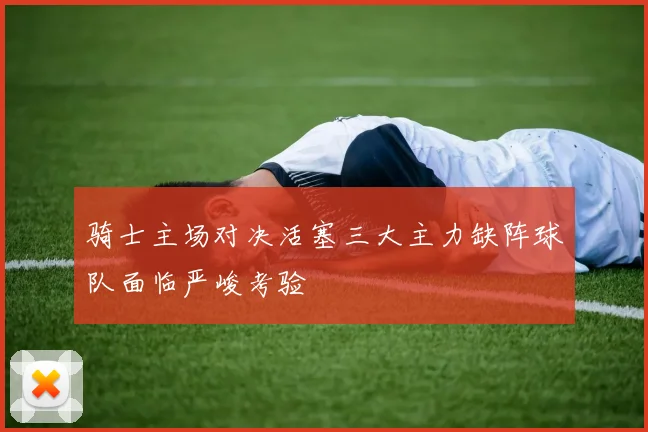 骑士主场对决活塞三大主力缺阵球队面临严峻考验