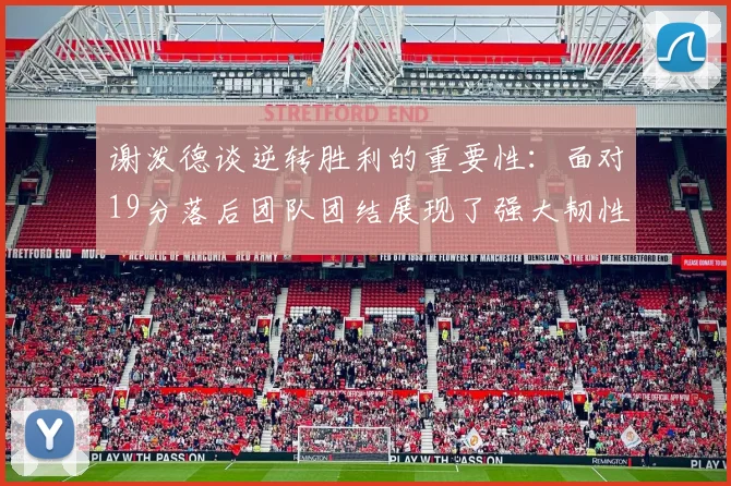谢泼德谈逆转胜利的重要性：面对19分落后团队团结展现了强大韧性