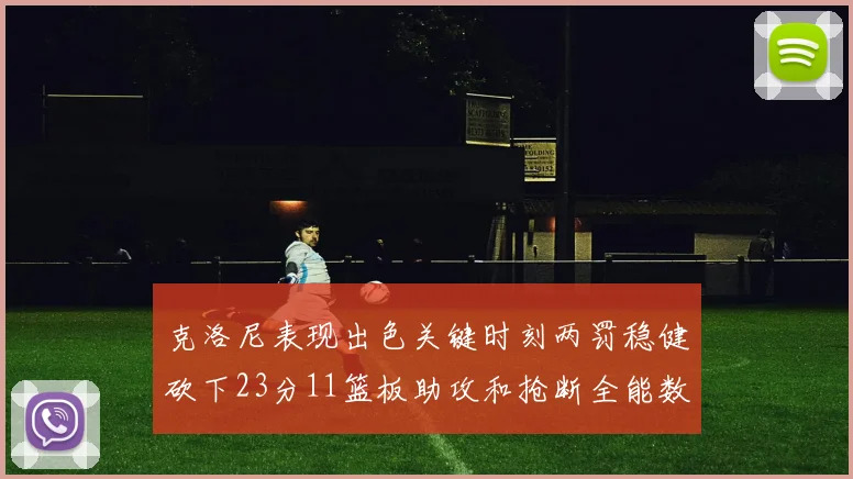 克洛尼表现出色关键时刻两罚稳健砍下23分11篮板助攻和抢断全能数据