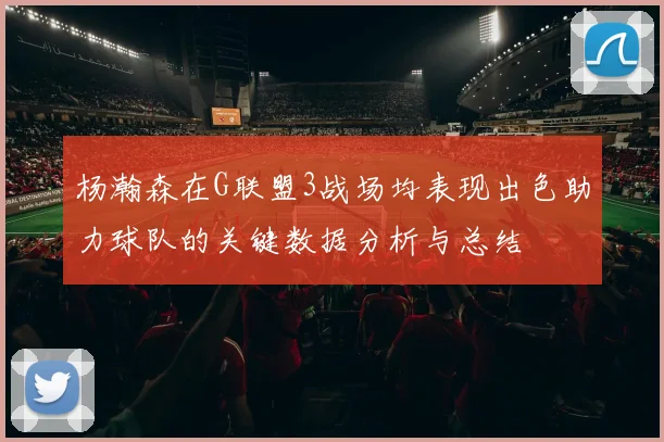 杨瀚森在G联盟3战场均表现出色助力球队的关键数据分析与总结