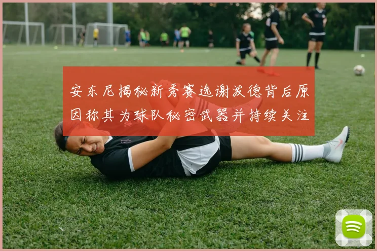 安东尼揭秘新秀赛选谢泼德背后原因称其为球队秘密武器并持续关注