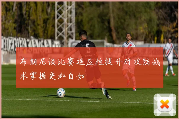 布朗尼谈比赛适应性提升对攻防战术掌握更加自如