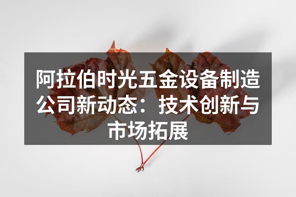 阿拉伯时光五金设备制造公司新动态:技术创新与市场拓展
