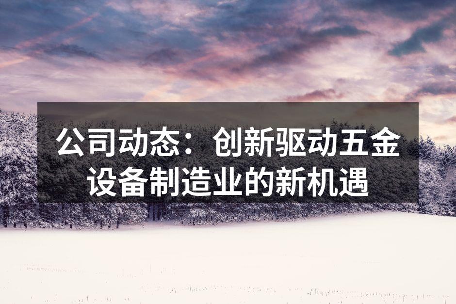 公司动态:创新驱动五金设备制造业的新机遇