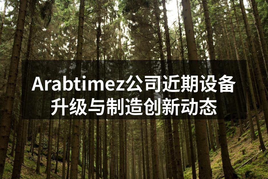 Arabtimez公司近期设备升级与制造创新动态